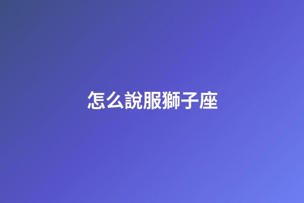 怎么說服獅子座-第1張-星座運勢-玄機派