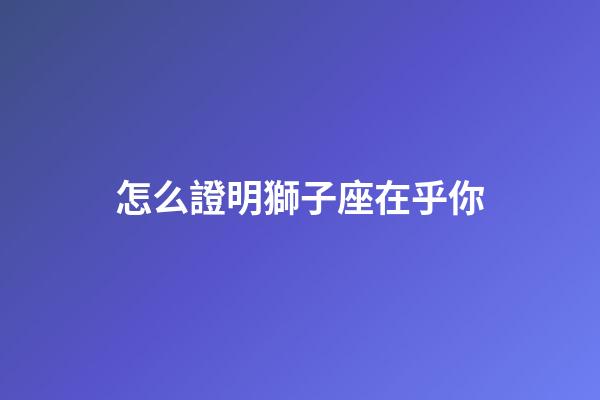怎么證明獅子座在乎你-第1張-星座運勢-玄機派