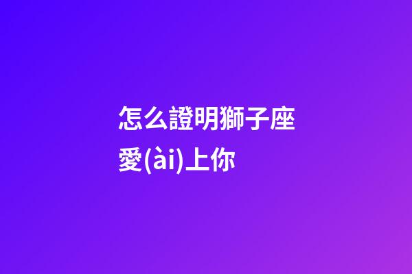 怎么證明獅子座愛(ài)上你
