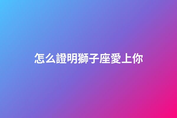怎么證明獅子座愛上你