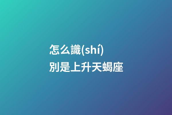 怎么識(shí)別是上升天蝎座-第1張-星座運(yùn)勢(shì)-玄機(jī)派