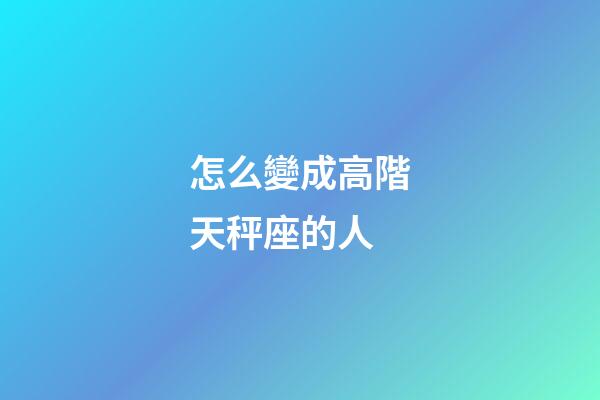 怎么變成高階天秤座的人-第1張-星座運勢-玄機派