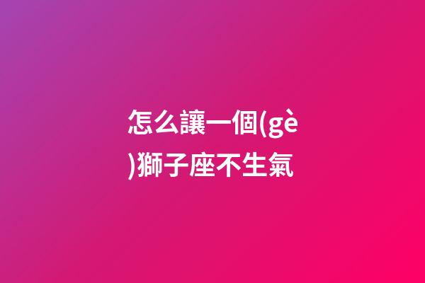 怎么讓一個(gè)獅子座不生氣-第1張-星座運(yùn)勢(shì)-玄機(jī)派