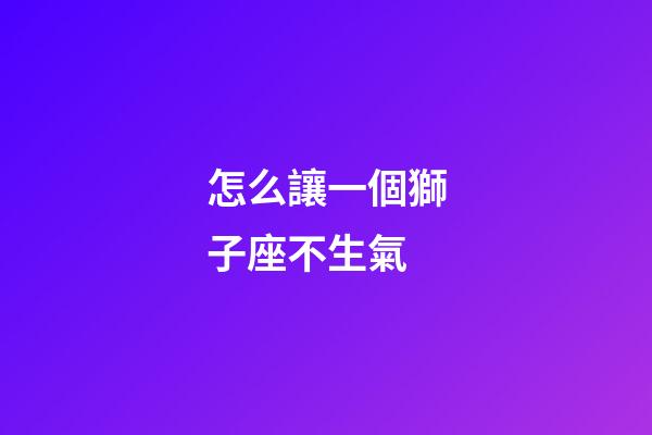 怎么讓一個獅子座不生氣