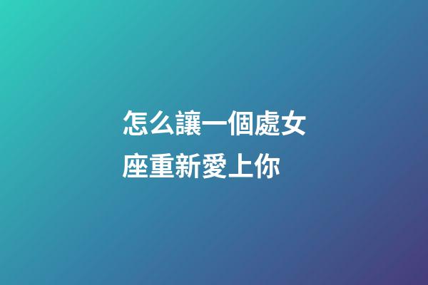怎么讓一個處女座重新愛上你-第1張-星座運勢-玄機派