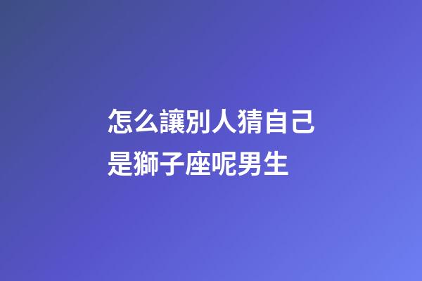 怎么讓別人猜自己是獅子座呢男生-第1張-星座運(yùn)勢-玄機(jī)派