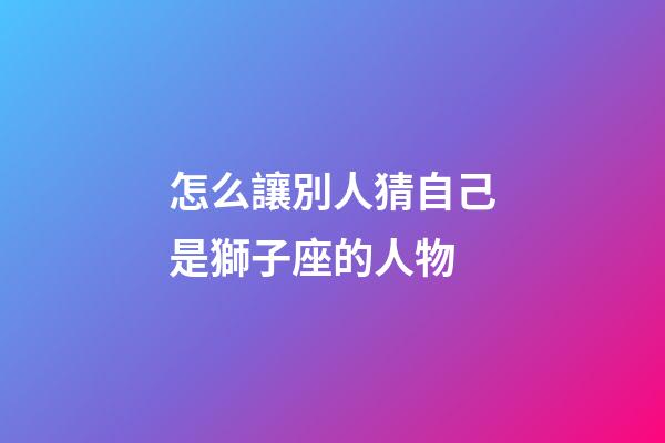 怎么讓別人猜自己是獅子座的人物-第1張-星座運勢-玄機(jī)派