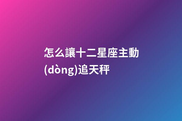 怎么讓十二星座主動(dòng)追天秤