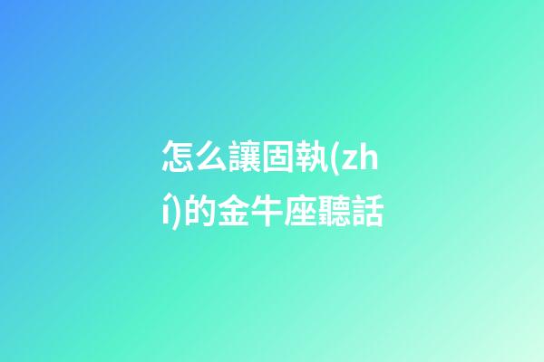 怎么讓固執(zhí)的金牛座聽話