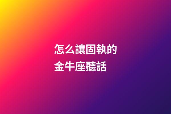 怎么讓固執的金牛座聽話-第1張-星座運勢-玄機派