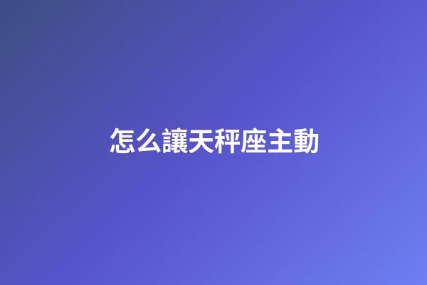 怎么讓天秤座主動