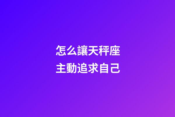 怎么讓天秤座主動追求自己-第1張-星座運勢-玄機派
