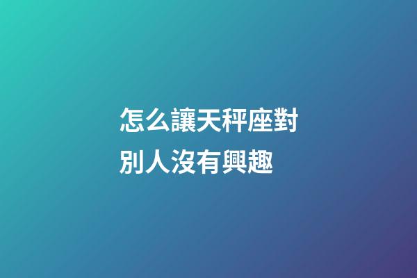 怎么讓天秤座對別人沒有興趣-第1張-星座運勢-玄機派