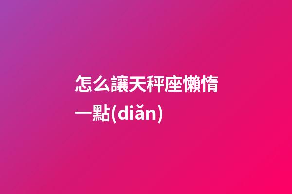怎么讓天秤座懶惰一點(diǎn)
