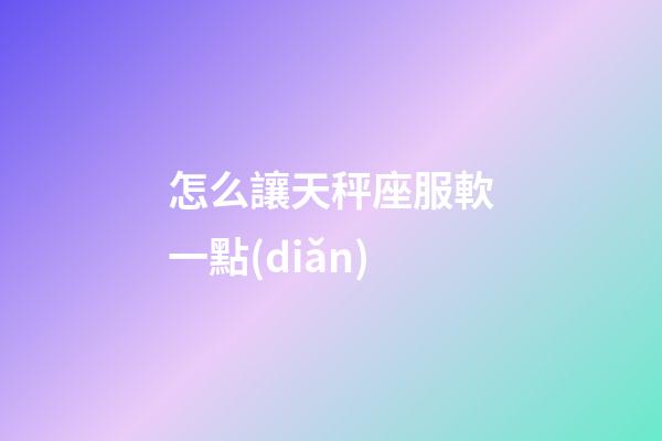怎么讓天秤座服軟一點(diǎn)-第1張-星座運(yùn)勢-玄機(jī)派