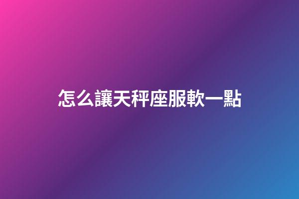 怎么讓天秤座服軟一點