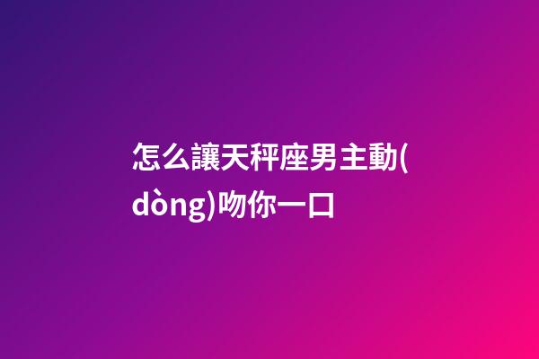 怎么讓天秤座男主動(dòng)吻你一口-第1張-星座運(yùn)勢(shì)-玄機(jī)派