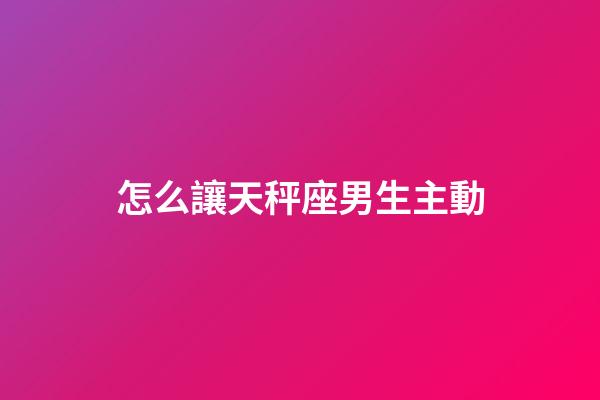 怎么讓天秤座男生主動-第1張-星座運勢-玄機派