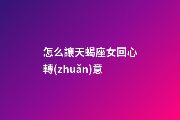 怎么讓天蝎座女回心轉(zhuǎn)意-第1張-星座運(yùn)勢-玄機(jī)派