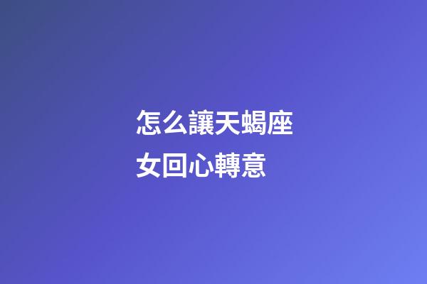 怎么讓天蝎座女回心轉意