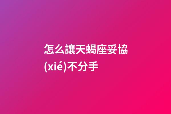 怎么讓天蝎座妥協(xié)不分手-第1張-星座運(yùn)勢-玄機(jī)派
