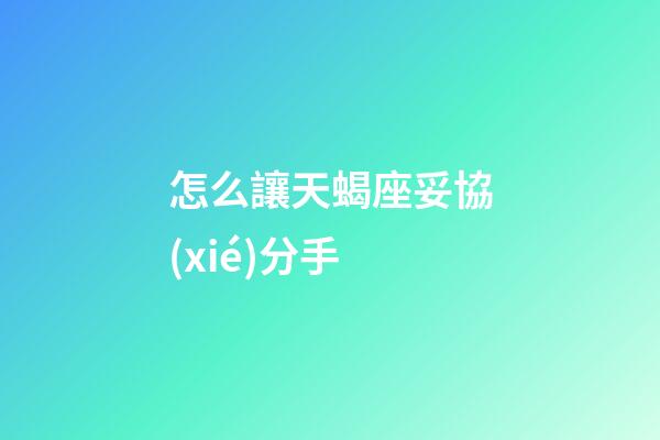 怎么讓天蝎座妥協(xié)分手-第1張-星座運(yùn)勢-玄機(jī)派