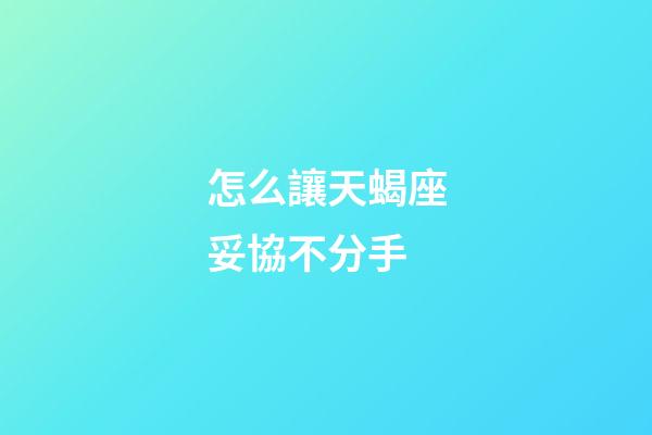 怎么讓天蝎座妥協不分手