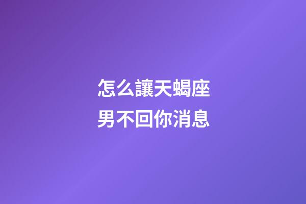 怎么讓天蝎座男不回你消息