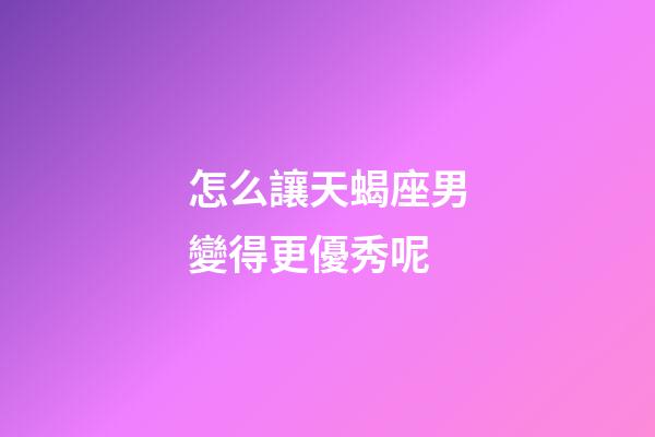 怎么讓天蝎座男變得更優秀呢