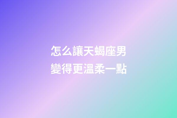 怎么讓天蝎座男變得更溫柔一點-第1張-星座運勢-玄機派