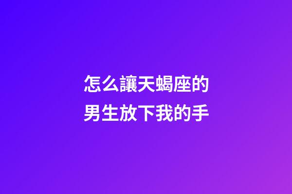 怎么讓天蝎座的男生放下我的手-第1張-星座運勢-玄機派