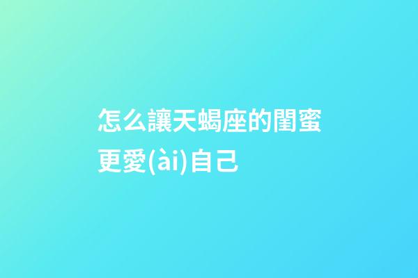 怎么讓天蝎座的閨蜜更愛(ài)自己-第1張-星座運(yùn)勢(shì)-玄機(jī)派