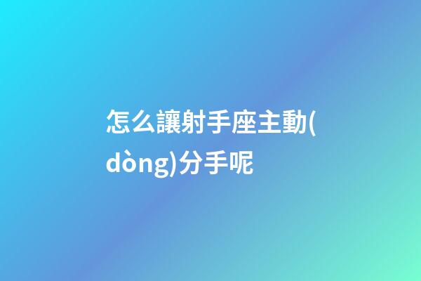 怎么讓射手座主動(dòng)分手呢-第1張-星座運(yùn)勢(shì)-玄機(jī)派