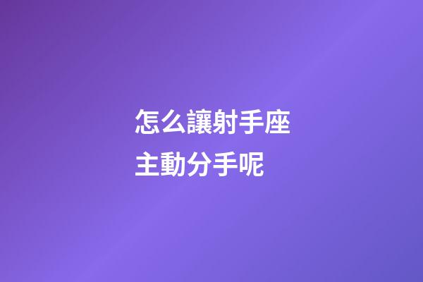 怎么讓射手座主動分手呢