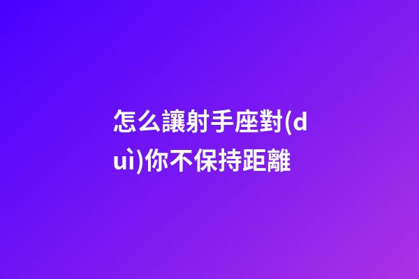 怎么讓射手座對(duì)你不保持距離