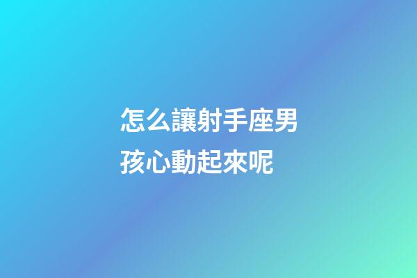 怎么讓射手座男孩心動起來呢-第1張-星座運勢-玄機派