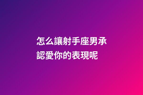 怎么讓射手座男承認愛你的表現呢