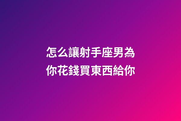 怎么讓射手座男為你花錢買東西給你-第1張-星座運勢-玄機派