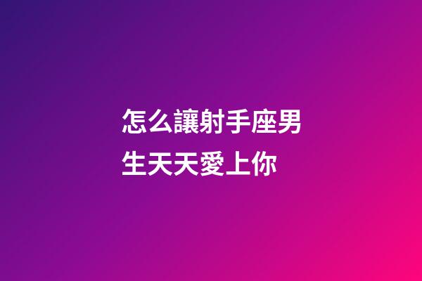 怎么讓射手座男生天天愛上你-第1張-星座運勢-玄機派