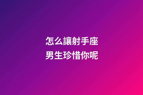 怎么讓射手座男生珍惜你呢