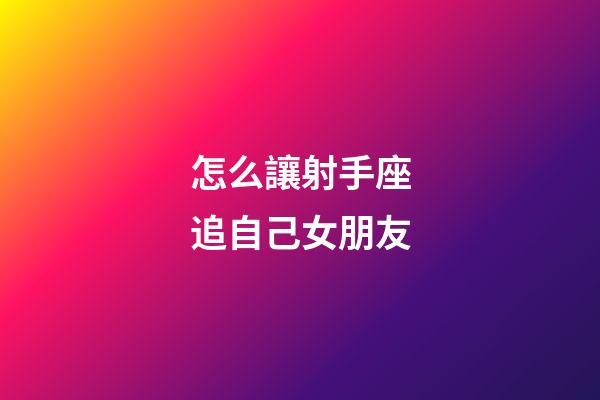 怎么讓射手座追自己女朋友-第1張-星座運勢-玄機派