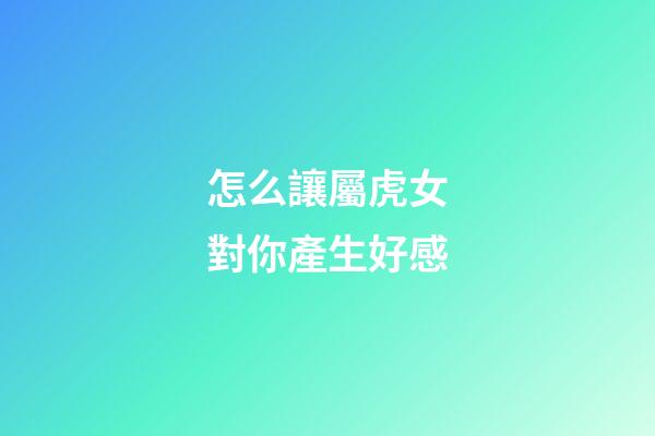 怎么讓屬虎女對你產生好感