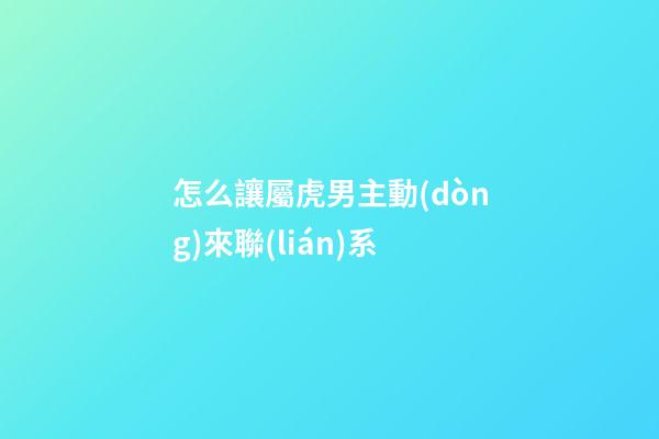 怎么讓屬虎男主動(dòng)來聯(lián)系