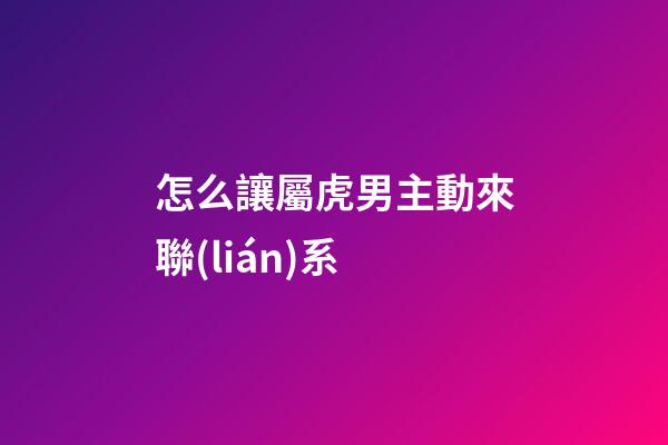 怎么讓屬虎男主動來聯(lián)系