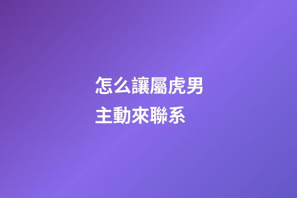 怎么讓屬虎男主動來聯系