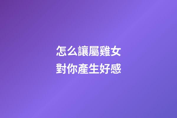怎么讓屬雞女對你產生好感