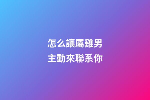 怎么讓屬雞男主動來聯系你