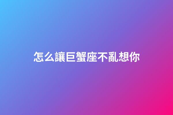 怎么讓巨蟹座不亂想你