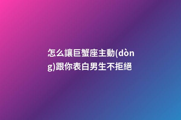 怎么讓巨蟹座主動(dòng)跟你表白男生不拒絕-第1張-星座運(yùn)勢-玄機(jī)派