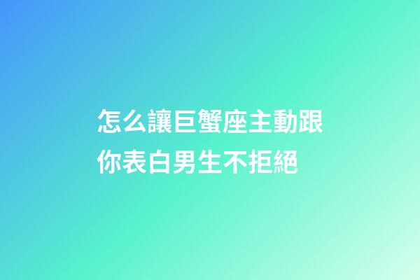 怎么讓巨蟹座主動跟你表白男生不拒絕